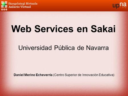 Web Services en Sakai Universidad Pública de Navarra Daniel Merino Echeverría (Centro Superior de Innovación Educativa)