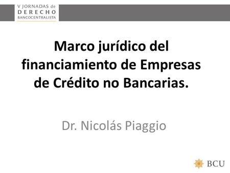 Marco jurídico del financiamiento de Empresas de Crédito no Bancarias. Dr. Nicolás Piaggio.