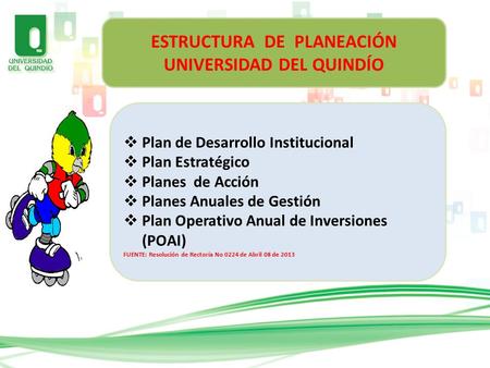 ESTRUCTURA DE PLANEACIÓN UNIVERSIDAD DEL QUINDÍO  Plan de Desarrollo Institucional  Plan Estratégico  Planes de Acción  Planes Anuales de Gestión 