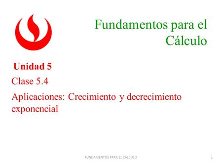 Clase 5.4 Aplicaciones: Crecimiento y decrecimiento exponencial Unidad 5 Fundamentos para el Cálculo FUNDAMENTOS PARA EL CÁLCULO 1.