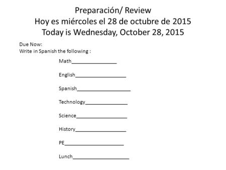 Preparación/ Review Hoy es miércoles el 28 de octubre de 2015 Today is Wednesday, October 28, 2015 Due Now: Write in Spanish the following : Math________________.