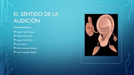 EL SENTIDO DE LA AUDICIÓN Presentado por:  Angie Paola Vargas  Natalia Corredor  Angie Paola Ortiz  Lina Lázaro  Silvia Marcela Pallares  Luisa Fernanda.