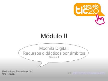 Módulo II Realizado por Formadores 2.0 Che Rdguez. Mochila Digital: Recursos didácticos por ámbitos Sesión 4 url: