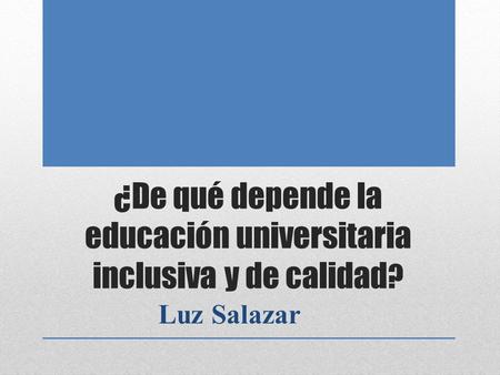 ¿De qué depende la educación universitaria inclusiva y de calidad ? Luz Salazar.