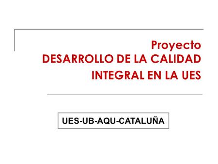 Proyecto DESARROLLO DE LA CALIDAD INTEGRAL EN LA UES UES-UB-AQU-CATALUÑA.