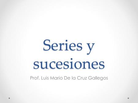 Series y sucesiones Prof. Luis Mario De la Cruz Gallegos.