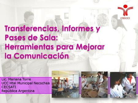 Transferencias, Informes y Pases de Sala: Herramientas para Mejorar la Comunicación Lic. Mariana Torre UCC Htal Municipal Necochea CECSATI República Argentina.