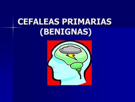CEFALEAS PRIMARIAS (BENIGNAS). DEFINICION CEFALEAS La cefalea primaria es aquella en la cual no hay una enfermedad de fondo y la cefalea por sí sola constituye.