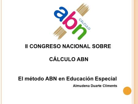 II CONGRESO NACIONAL SOBRE CÁLCULO ABN El método ABN en Educación Especial Almudena Duarte Climents.