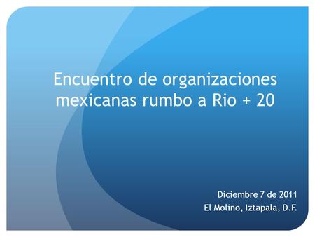 Encuentro de organizaciones mexicanas rumbo a Rio + 20 Diciembre 7 de 2011 El Molino, Iztapala, D.F.