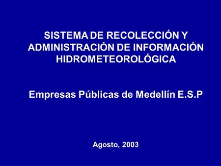 SISTEMA DE RECOLECCIÓN Y ADMINISTRACIÓN DE INFORMACIÓN HIDROMETEOROLÓGICA Empresas Públicas de Medellín E.S.P Agosto, 2003.