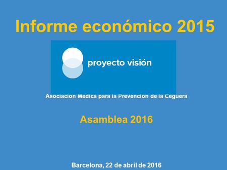 Informe económico 2015 Asociación Médica para la Prevención de la Ceguera Asamblea 2016 Barcelona, 22 de abril de 2016.