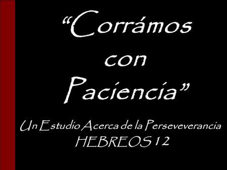 Hebreos 12 “Corrámos con Paciencia” Un Estudio Acerca de la Perseveverancia HEBREOS 12.