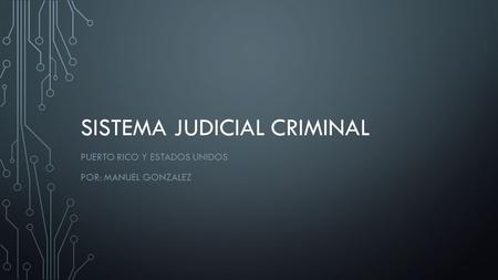 SISTEMA JUDICIAL CRIMINAL PUERTO RICO Y ESTADOS UNIDOS POR: MANUEL GONZALEZ.