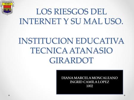LOS RIESGOS DEL INTERNET Y SU MAL USO. INSTITUCION EDUCATIVA TECNICA ATANASIO GIRARDOT DIANA MARCELA MONCALEANO INGRID CAMILA LOPEZ 1002.