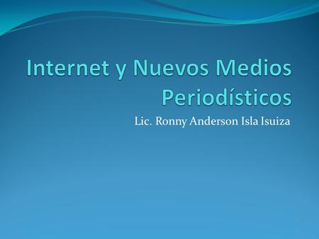 Lic. Ronny Anderson Isla Isuiza. El periodismo en líneas generales. Conceptos Internet: Fuente periodística y medio de comunicación La Web 2.0: Herramientas.