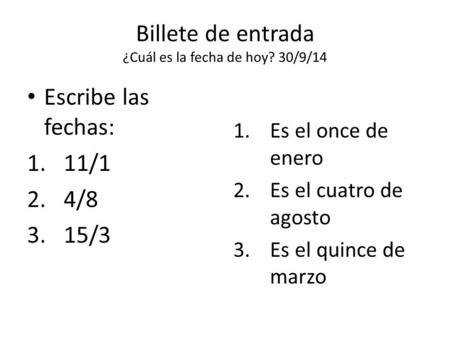 Billete de entrada ¿Cuál es la fecha de hoy? 30/9/14 Escribe las fechas: 1.11/1 2.4/8 3.15/3 1.Es el once de enero 2.Es el cuatro de agosto 3.Es el quince.