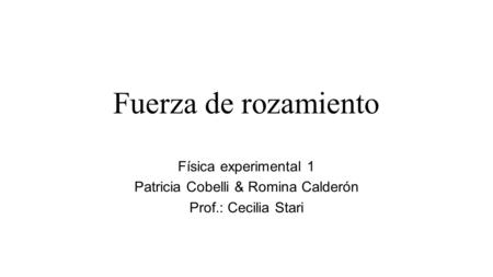 Fuerza de rozamiento Física experimental 1 Patricia Cobelli & Romina Calderón Prof.: Cecilia Stari.