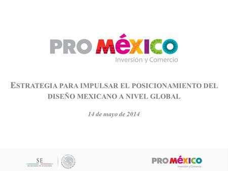 E STRATEGIA PARA IMPULSAR EL POSICIONAMIENTO DEL DISEÑO MEXICANO A NIVEL GLOBAL 14 de mayo de 2014.
