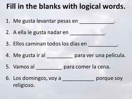 Fill in the blanks with logical words. 1.Me gusta levantar pesas en ____________. 2.A ella le gusta nadar en ____________. 3.Ellos caminan todos los días.