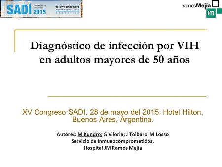 Diagnóstico de infección por VIH en adultos mayores de 50 años XV Congreso SADI. 28 de mayo del 2015. Hotel Hilton, Buenos Aires, Argentina. Autores: M.
