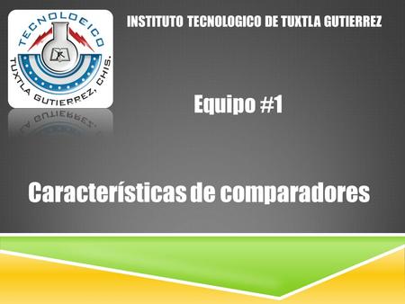 INSTITUTO TECNOLOGICO DE TUXTLA GUTIERREZ Características de comparadores Equipo #1.