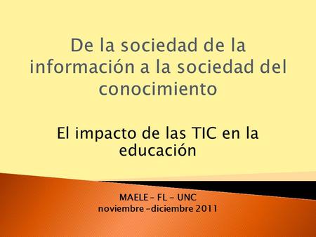 El impacto de las TIC en la educación MAELE – FL - UNC noviembre –diciembre 2011.