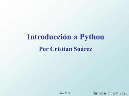 Introducción a Python Por Cristian Suárez Sistemas Operativos 1 Año 2010.