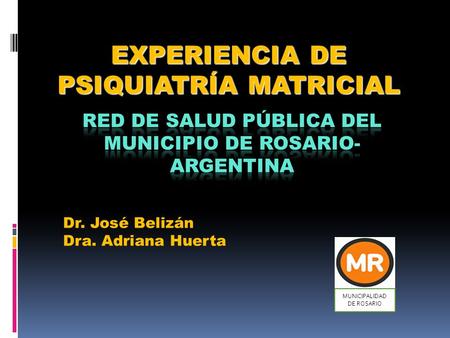 EXPERIENCIA DE PSIQUIATRÍA MATRICIAL MUNICIPALIDAD DE ROSARIO Dr. José Belizán Dra. Adriana Huerta.