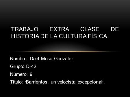 Nombre: Dael Mesa González Grupo: D-42 Número: 9 Título:  Barrientos, un velocista excepcional ”. TRABAJO EXTRA CLASE DE HISTORIA DE LA CULTURA FÍSICA.