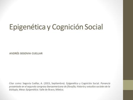 Epigenética y Cognición Social ANDRÉS SEGOVIA CUELLAR Citar como: Segovia Cuéllar, A. (2015, Septiembre). Epigenética y Cognición Social. Ponencia presentada.