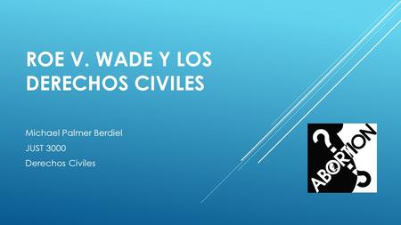 ROE V. WADE Y LOS DERECHOS CIVILES Michael Palmer Berdiel JUST 3000 Derechos Civiles.