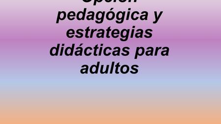 Opción pedagógica y estrategias didácticas para adultos.
