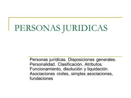 PERSONAS JURIDICAS Personas jurídicas. Disposiciones generales. Personalidad. Clasificación. Atributos. Funcionamiento, disolución y liquidación. Asociaciones.