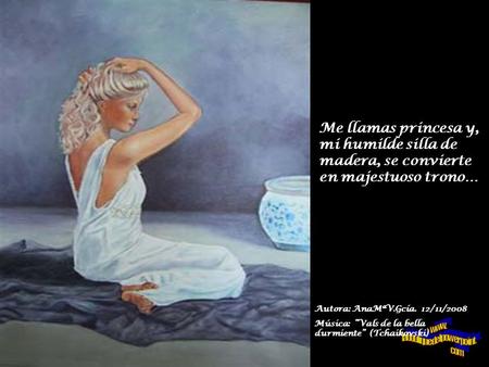 Me llamas princesa y, mi humilde silla de madera, se convierte en majestuoso trono… Autora: AnaMªV.Gcía. 12/11/2008 Música: “Vals de la bella durmiente”