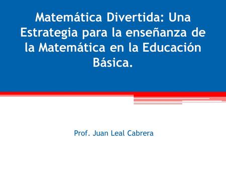 Matemática Divertida: Una Estrategia para la enseñanza de la Matemática en la Educación Básica. Prof. Juan Leal Cabrera.