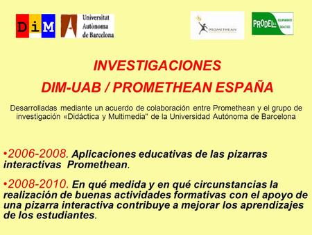 INVESTIGACIONES DIM-UAB / PROMETHEAN ESPAÑA 2006-2008. Aplicaciones educativas de las pizarras interactivas Promethean. 2008-2010. En qué medida y en qué.