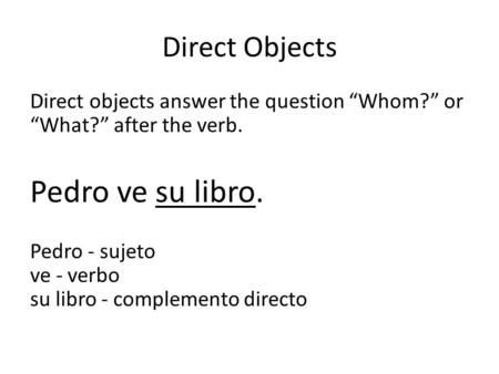 Direct Objects Direct objects answer the question “Whom?” or “What?” after the verb. Pedro ve su libro. Pedro - sujeto ve - verbo su libro - complemento.