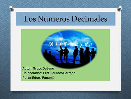 Los Números Decimales Autor: Grupo Océano Colaborador: Prof. Lourdes Barreno. Portal Educa Panamá.