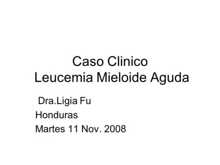 Caso Clinico Leucemia Mieloide Aguda Dra.Ligia Fu Honduras Martes 11 Nov. 2008.