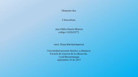 Momento dos. Cibercultura. Ana Odilia Duarte Herrera código 1102042273. tutor: Iliana Maritza Aparicio Universidad nacional abierta y a distancia. Escuela.