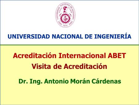 Acreditación Internacional ABET Visita de Acreditación UNIVERSIDAD NACIONAL DE INGENIERÍA Dr. Ing. Antonio Morán Cárdenas.
