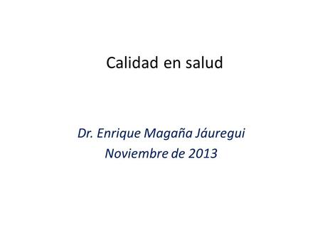 Calidad en salud Dr. Enrique Magaña Jáuregui Noviembre de 2013.