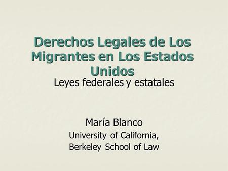 Derechos Legales de Los Migrantes en Los Estados Unidos Leyes federales y estatales María Blanco University of California, Berkeley School of Law.