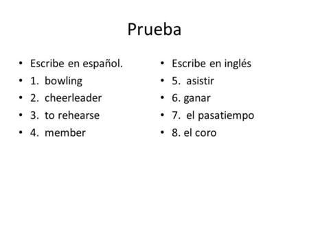 Prueba Escribe en español. 1. bowling 2. cheerleader 3. to rehearse 4. member Escribe en inglés 5. asistir 6. ganar 7. el pasatiempo 8. el coro.