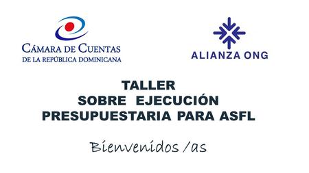 TALLER SOBRE EJECUCIÓN PRESUPUESTARIA PARA ASFL Bienvenidos /as.