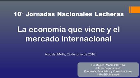 10° Jornadas Nacionales Lecheras La economía que viene y el mercado internacional Pozo del Molle, 22 de junio de 2016 Lic. (Mgter.) Martín GILETTA Jefe.