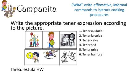 Campanita Write the appropriate tener expression according to the picture. Tarea: estufa HW SWBAT write affirmative, informal commands to instruct cooking.