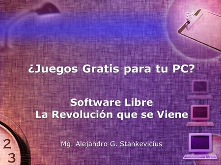 ¿Juegos Gratis para tu PC? Software Libre La Revolución que se Viene Mg. Alejandro G. Stankevicius.