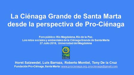 La Ciénaga Grande de Santa Marta desde la perspectiva de Pro-Ciénaga Foro público: Río Magdalena, Río de la Paz. Los retos sociales y ambientales de la.